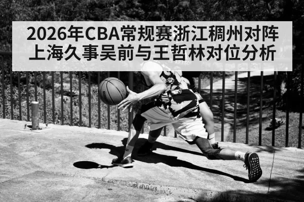 2026年CBA常规赛浙江稠州对阵上海久事吴前与王哲林对位分析