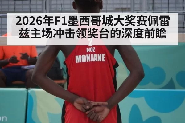 2026年F1墨西哥城大奖赛佩雷兹主场冲击领奖台的深度前瞻