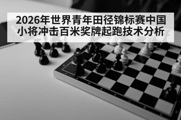 2026年世界青年田径锦标赛中国小将冲击百米奖牌起跑技术分析