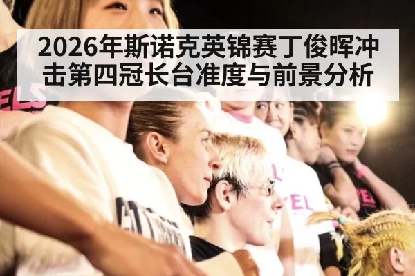 2026年斯诺克英锦赛丁俊晖冲击第四冠长台准度与前景分析